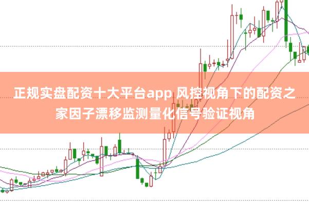 正规实盘配资十大平台app 风控视角下的配资之家因子漂移监测量化信号验证视角