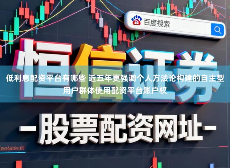 低利息配资平台有哪些 近五年更强调个人方法论构建的自主型用户群体使用配资平台账户权