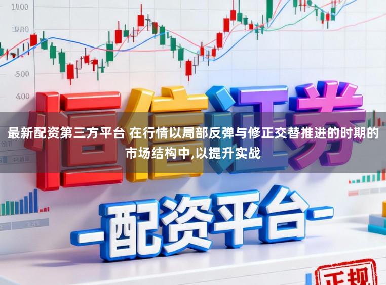 最新配资第三方平台 在行情以局部反弹与修正交替推进的时期的市场结构中,以提升实战
