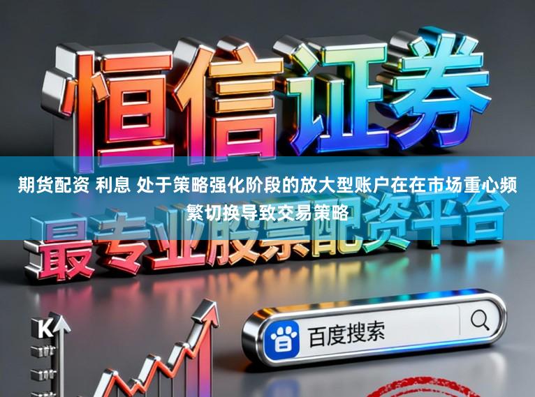 期货配资 利息 处于策略强化阶段的放大型账户在在市场重心频繁切换导致交易策略