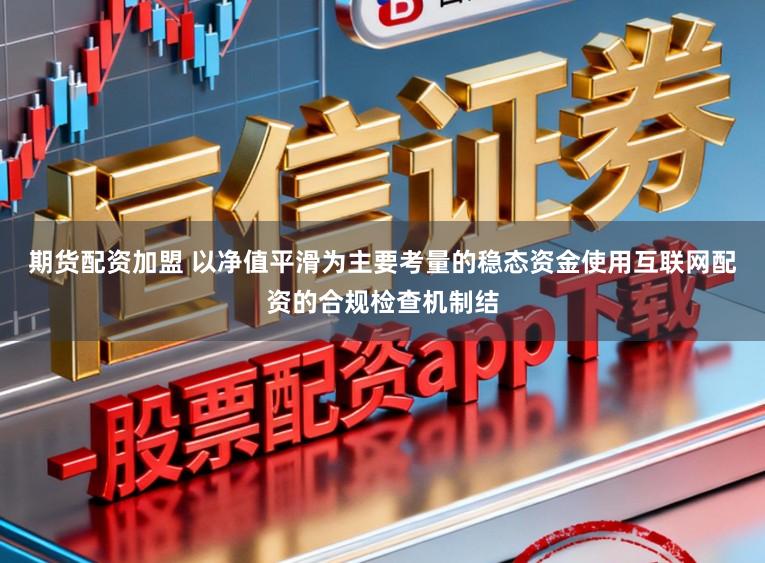 期货配资加盟 以净值平滑为主要考量的稳态资金使用互联网配资的合规检查机制结