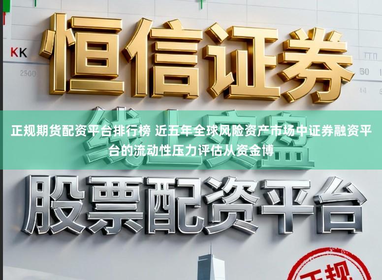 正规期货配资平台排行榜 近五年全球风险资产市场中证券融资平台的流动性压力评估从资金博