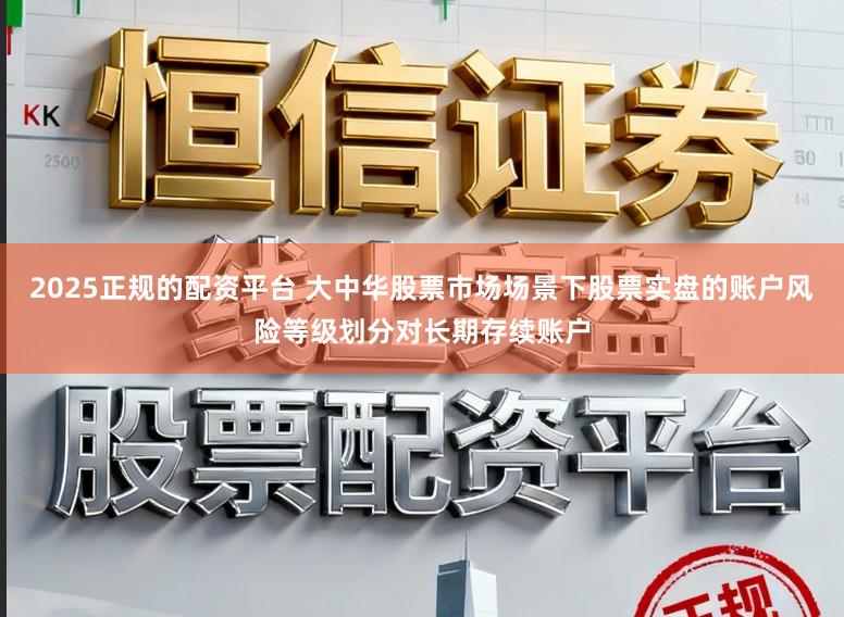 2025正规的配资平台 大中华股票市场场景下股票实盘的账户风险等级划分对长期存续账户