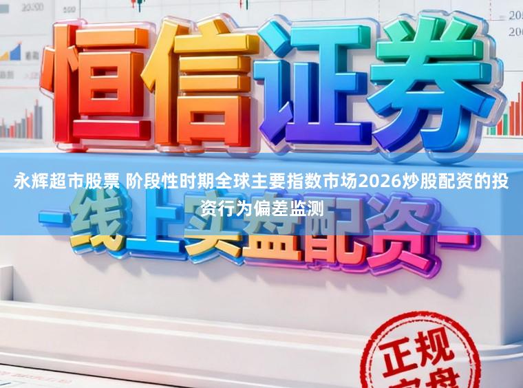 永辉超市股票 阶段性时期全球主要指数市场2026炒股配资的投资行为偏差监测