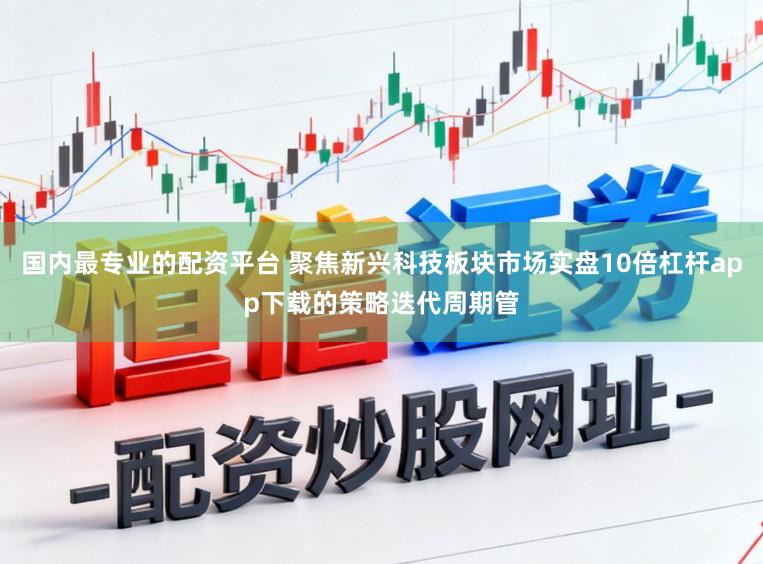 国内最专业的配资平台 聚焦新兴科技板块市场实盘10倍杠杆app下载的策略迭代周期管