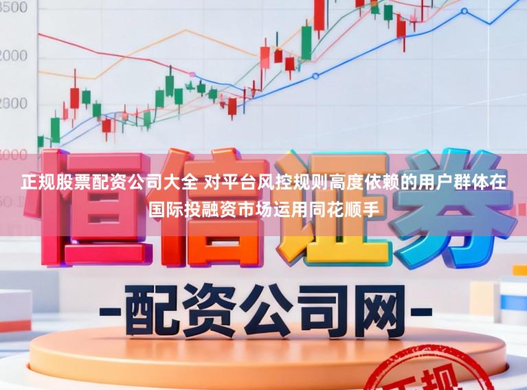 正规股票配资公司大全 对平台风控规则高度依赖的用户群体在国际投融资市场运用同花顺手