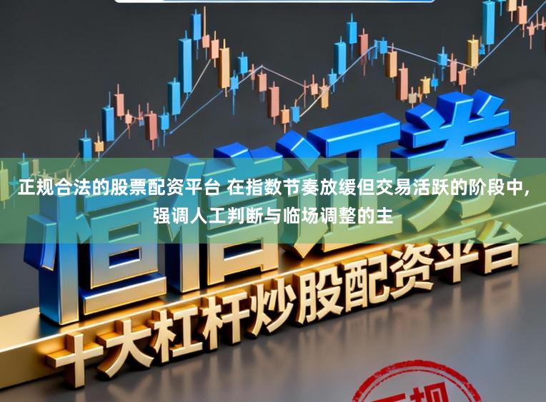 正规合法的股票配资平台 在指数节奏放缓但交易活跃的阶段中，强调人工判断与临场调整的主