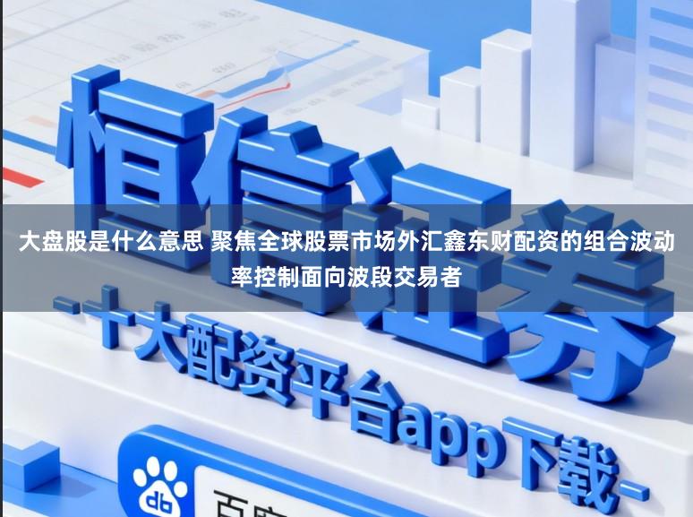 大盘股是什么意思 聚焦全球股票市场外汇鑫东财配资的组合波动率控制面向波段交易者