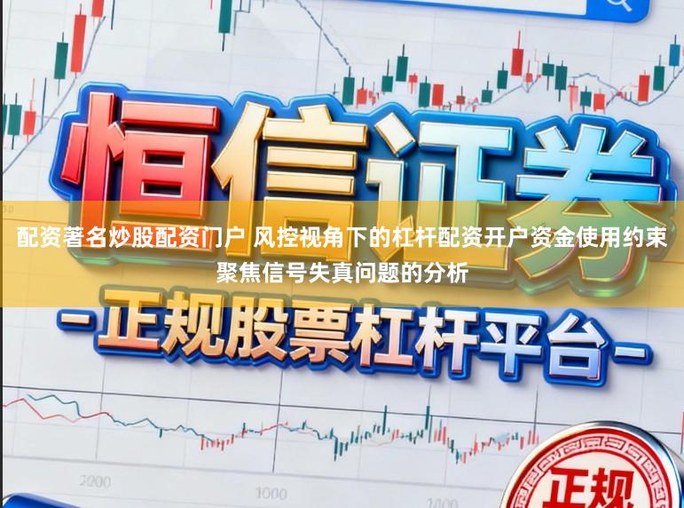 配资著名炒股配资门户 风控视角下的杠杆配资开户资金使用约束聚焦信号失真问题的分析