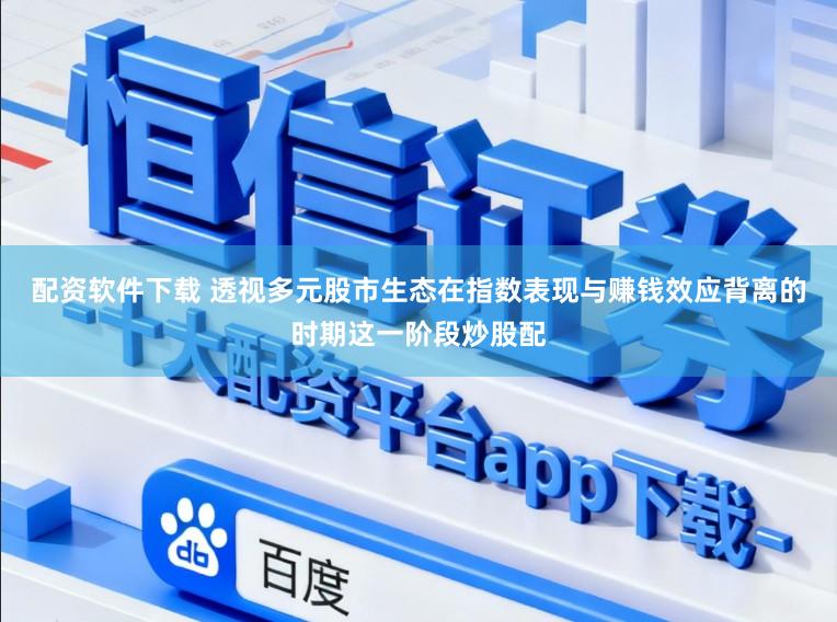 配资软件下载 透视多元股市生态在指数表现与赚钱效应背离的时期这一阶段炒股配