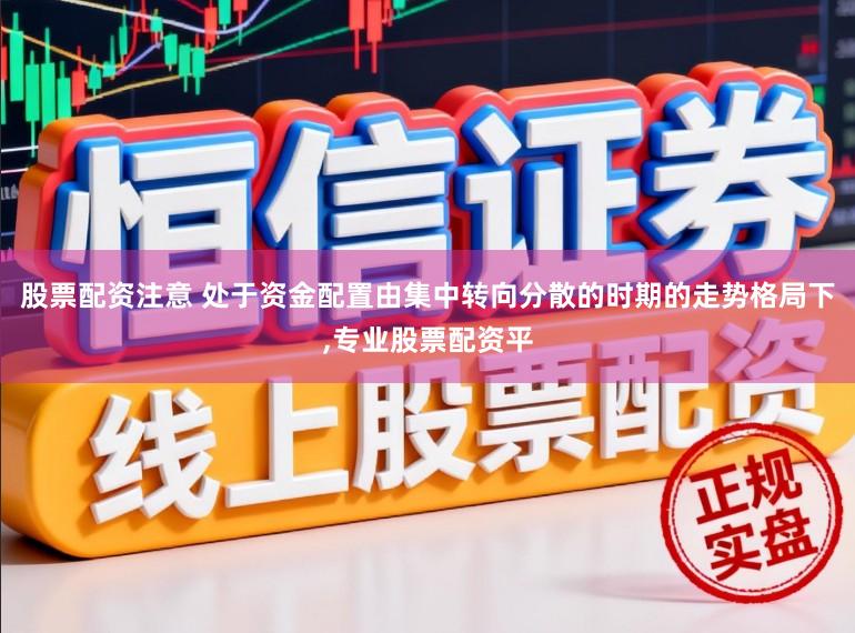 股票配资注意 处于资金配置由集中转向分散的时期的走势格局下，专业股票配资平