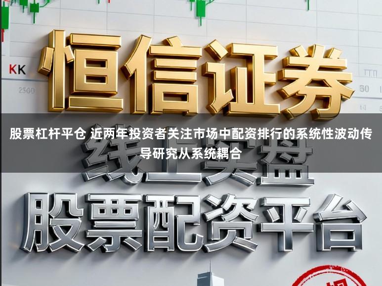 股票杠杆平仓 近两年投资者关注市场中配资排行的系统性波动传导研究从系统耦合