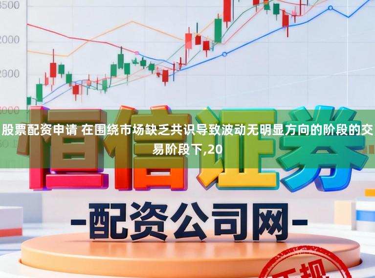 股票配资申请 在围绕市场缺乏共识导致波动无明显方向的阶段的交易阶段下，20