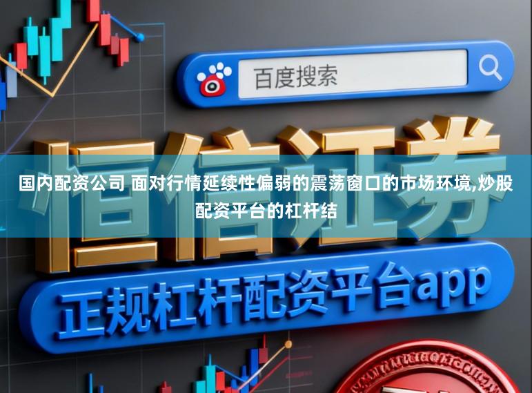 国内配资公司 面对行情延续性偏弱的震荡窗口的市场环境，炒股配资平台的杠杆结