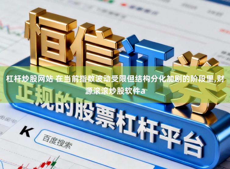 杠杆炒股网站 在当前指数波动受限但结构分化加剧的阶段里,财源滚滚炒股软件a