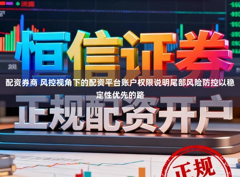 配资券商 风控视角下的配资平台账户权限说明尾部风险防控以稳定性优先的路