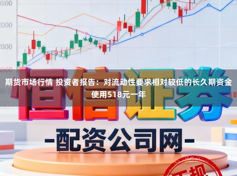 期货市场行情 投资者报告：对流动性要求相对较低的长久期资金使用518元一年