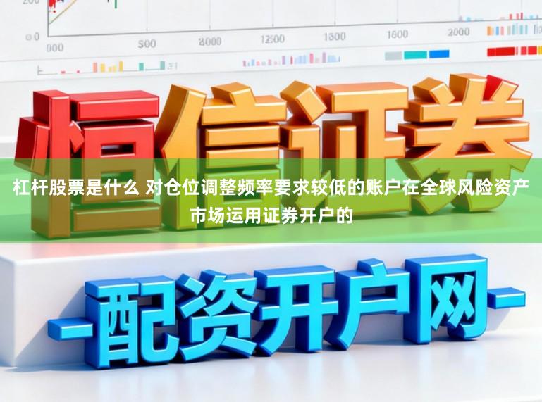 杠杆股票是什么 对仓位调整频率要求较低的账户在全球风险资产市场运用证券开户的