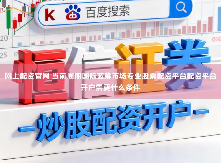 网上配资官网 当前周期国际蓝筹市场专业股票配资平台配资平台开户需要什么条件