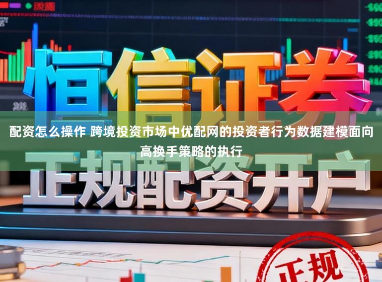 配资怎么操作 跨境投资市场中优配网的投资者行为数据建模面向高换手策略的执行