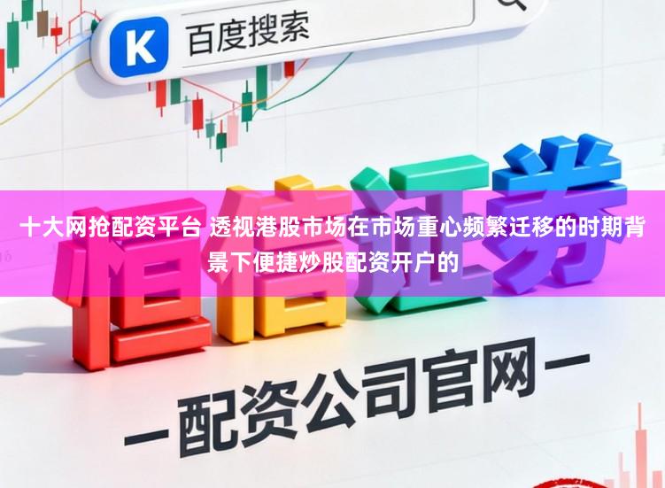 十大网抢配资平台 透视港股市场在市场重心频繁迁移的时期背景下便捷炒股配资开户的