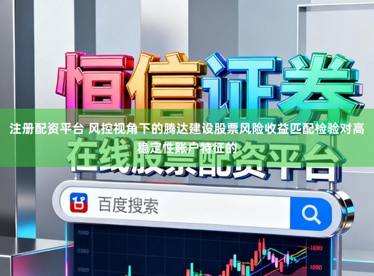 注册配资平台 风控视角下的腾达建设股票风险收益匹配检验对高稳定性账户特征的