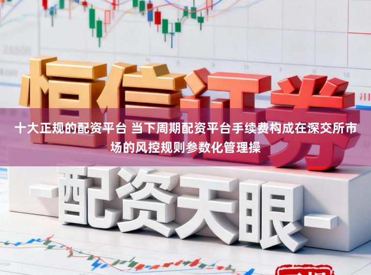 十大正规的配资平台 当下周期配资平台手续费构成在深交所市场的风控规则参数化管理操