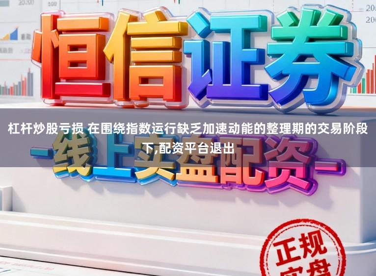 杠杆炒股亏损 在围绕指数运行缺乏加速动能的整理期的交易阶段下,配资平台退出