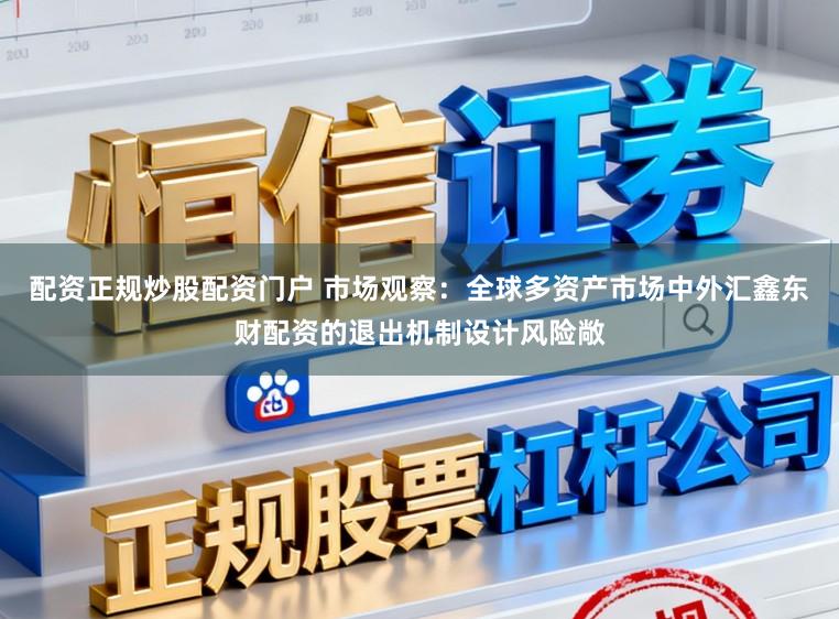 配资正规炒股配资门户 市场观察：全球多资产市场中外汇鑫东财配资的退出机制设计风险敞