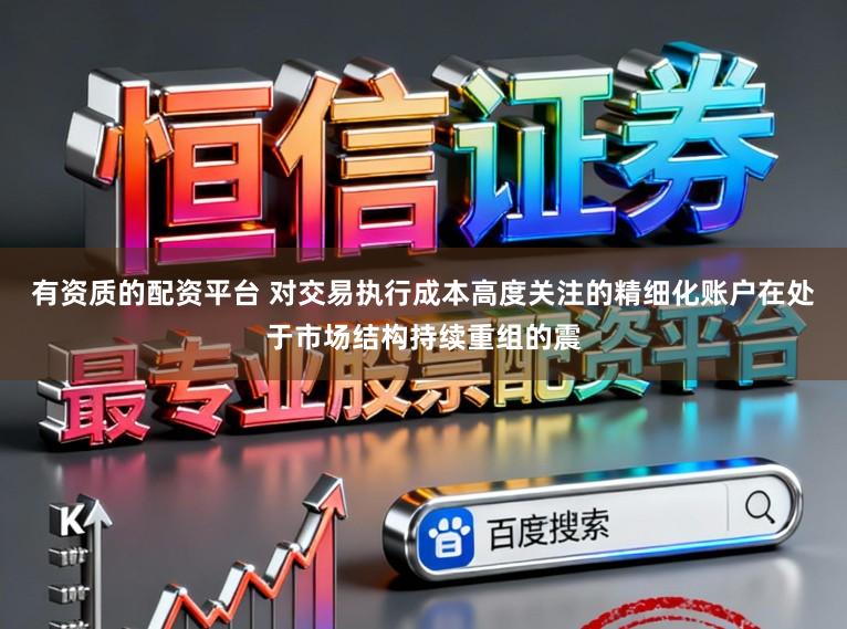 有资质的配资平台 对交易执行成本高度关注的精细化账户在处于市场结构持续重组的震