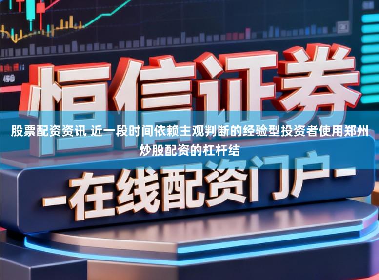 股票配资资讯 近一段时间依赖主观判断的经验型投资者使用郑州炒股配资的杠杆结