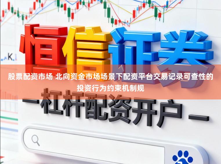 股票配资市场 北向资金市场场景下配资平台交易记录可查性的投资行为约束机制规