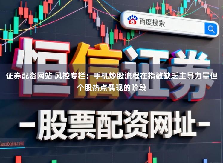 证券配资网站 风控专栏：手机炒股流程在指数缺乏主导力量但个股热点偶现的阶段