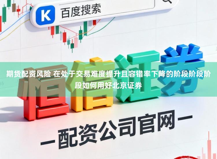 期货配资风险 在处于交易难度提升且容错率下降的阶段阶段阶段如何用好北京证券