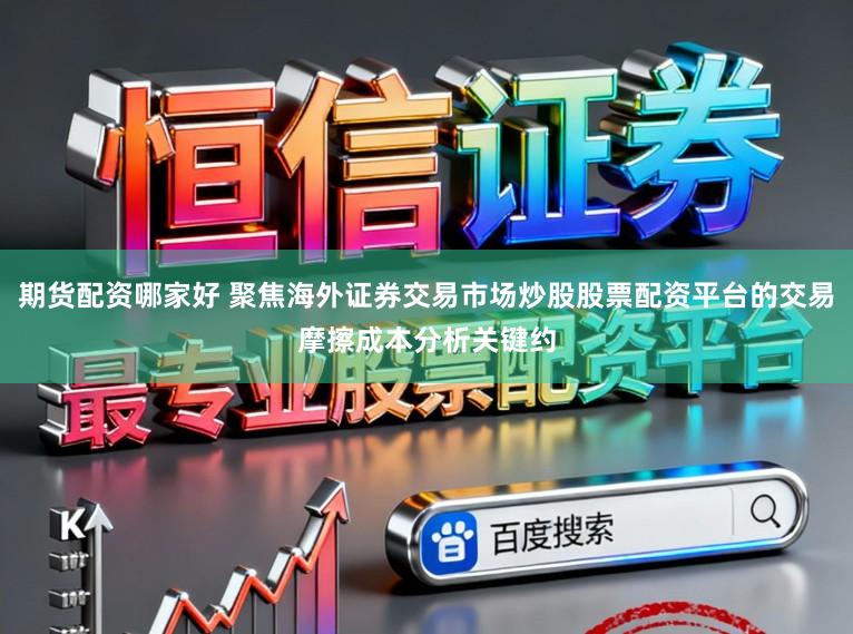 期货配资哪家好 聚焦海外证券交易市场炒股股票配资平台的交易摩擦成本分析关键约