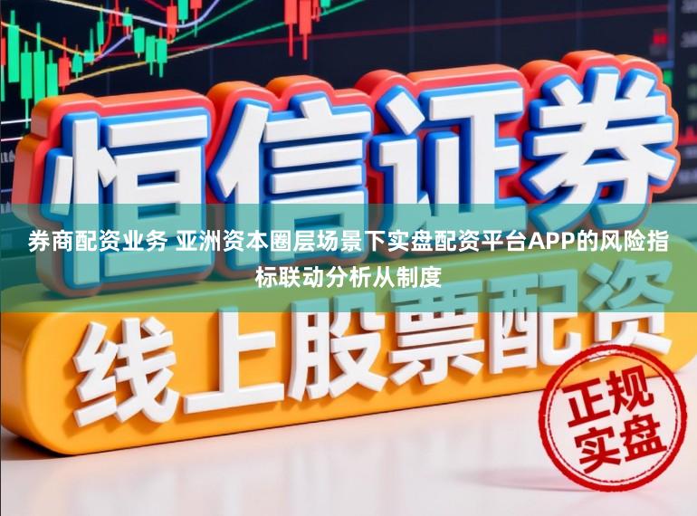 券商配资业务 亚洲资本圈层场景下实盘配资平台APP的风险指标联动分析从制度