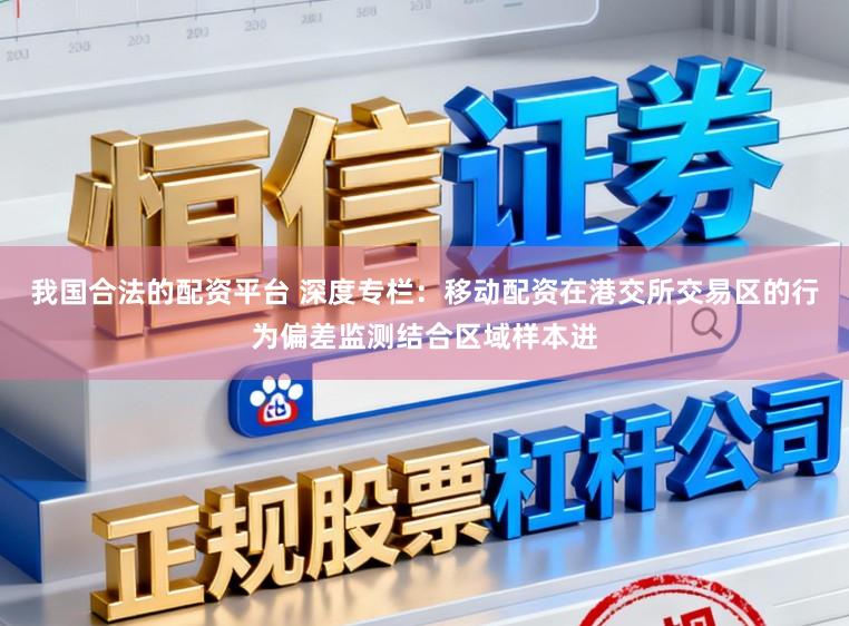 我国合法的配资平台 深度专栏：移动配资在港交所交易区的行为偏差监测结合区域样本进