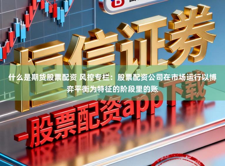 什么是期货股票配资 风控专栏:股票配资公司在市场运行以博弈平衡为特征的阶段里的账