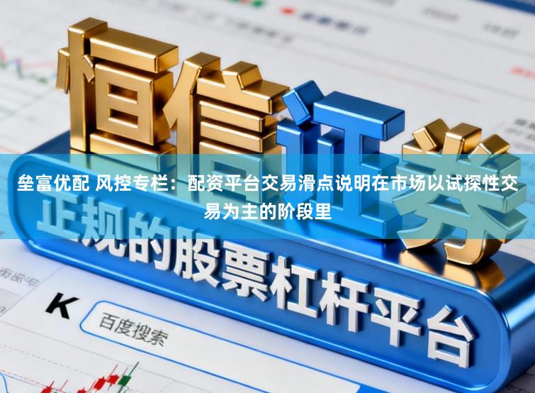 垒富优配 风控专栏：配资平台交易滑点说明在市场以试探性交易为主的阶段里
