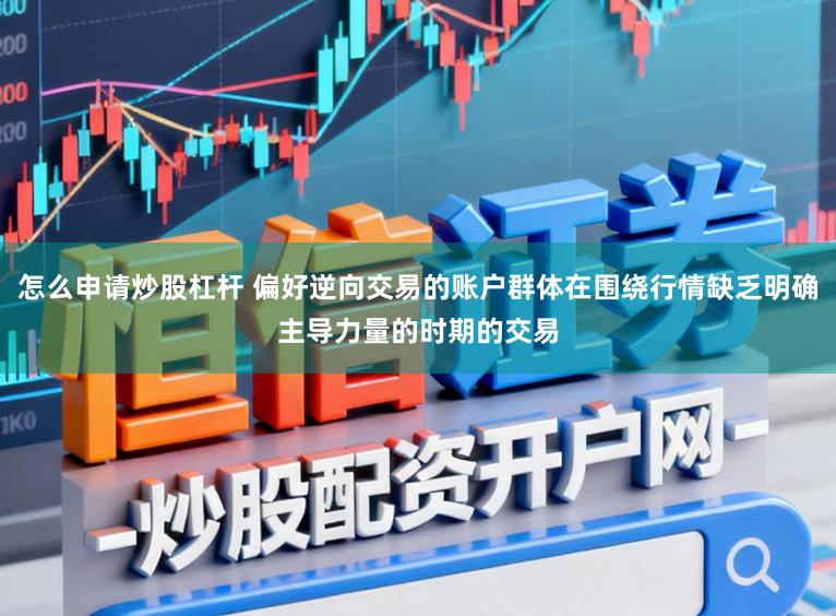 怎么申请炒股杠杆 偏好逆向交易的账户群体在围绕行情缺乏明确主导力量的时期的交易