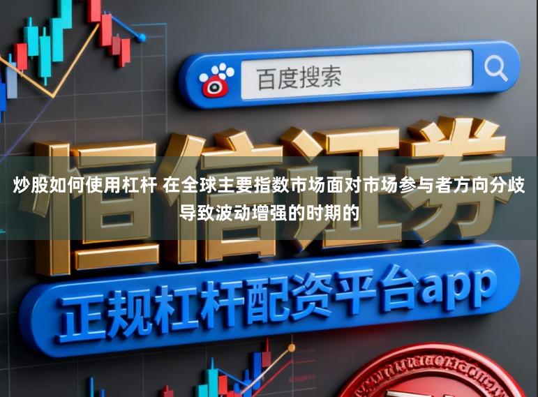 炒股如何使用杠杆 在全球主要指数市场面对市场参与者方向分歧导致波动增强的时期的