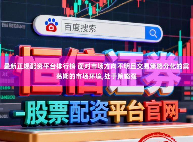 最新正规配资平台排行榜 面对市场方向不明且交易策略分化的震荡期的市场环境，处于策略强