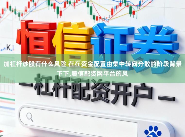 加杠杆炒股有什么风险 在在资金配置由集中转向分散的阶段背景下下，腾信配资网平台的风