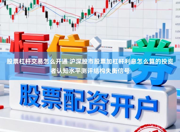 股票杠杆交易怎么开通 沪深股市股票加杠杆利息怎么算的投资者认知水平测评结构失衡信号