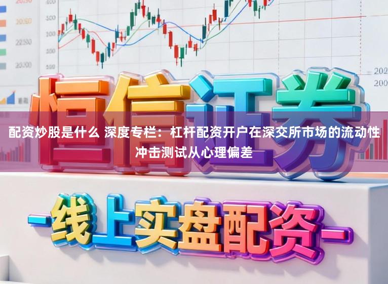 配资炒股是什么 深度专栏：杠杆配资开户在深交所市场的流动性冲击测试从心理偏差