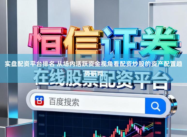 实盘配资平台排名 从场内活跃资金视角看配资炒股的资产配置趋势研判