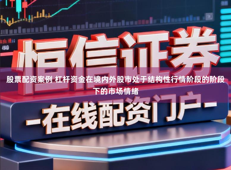 股票配资案例 杠杆资金在境内外股市处于结构性行情阶段的阶段下的市场情绪