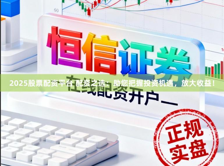 2025股票配资平台 配资之选:助您把握投资机遇,放大收益!