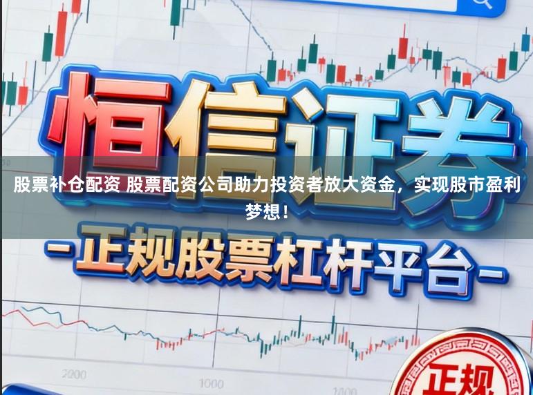 股票补仓配资 股票配资公司助力投资者放大资金，实现股市盈利梦想！