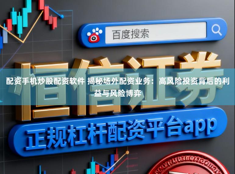 配资手机炒股配资软件 揭秘场外配资业务：高风险投资背后的利益与风险博弈